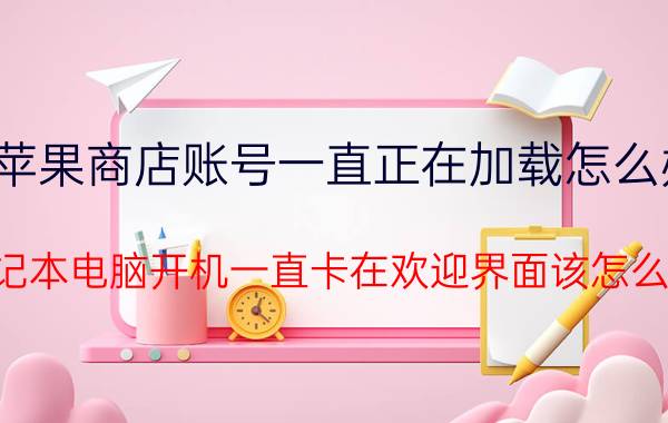 苹果商店账号一直正在加载怎么办 笔记本电脑开机一直卡在欢迎界面该怎么办？